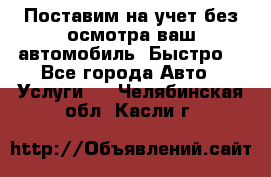 Поставим на учет без осмотра ваш автомобиль. Быстро. - Все города Авто » Услуги   . Челябинская обл.,Касли г.